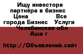 Ищу инвестора-партнёра в бизнес › Цена ­ 500 000 - Все города Бизнес » Услуги   . Челябинская обл.,Аша г.